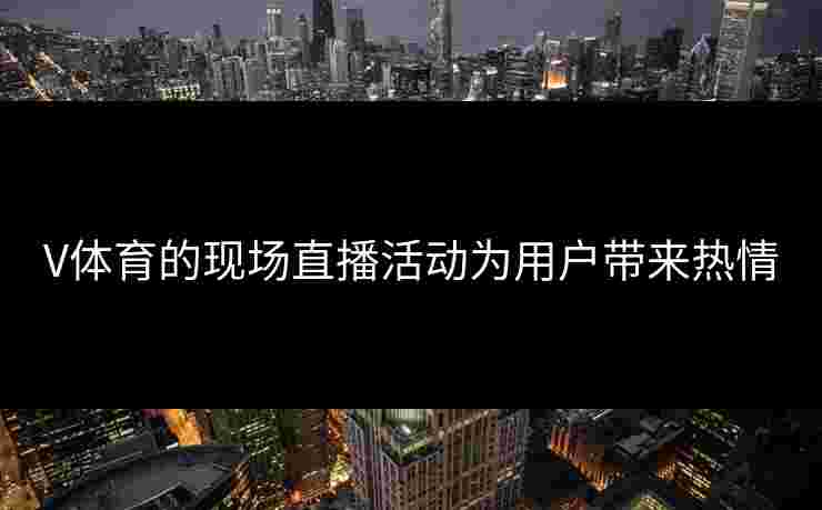 V体育的现场直播活动为用户带来热情