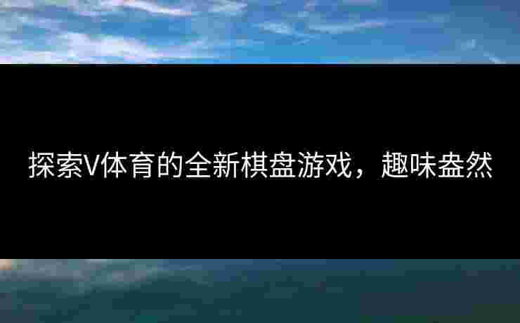探索V体育的全新棋盘游戏，趣味盎然