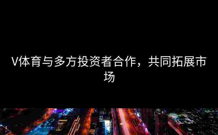 V体育与多方投资者合作，共同拓展市场