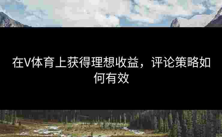 在V体育上获得理想收益，评论策略如何有效