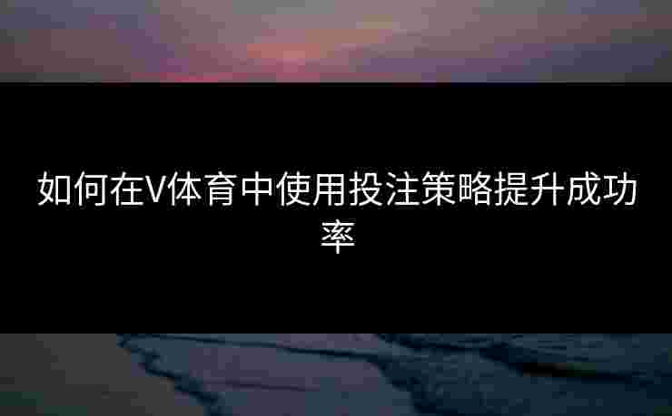如何在V体育中使用投注策略提升成功率 如何在V体育中使用投注策略提升成功率