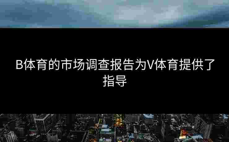 B体育的市场调查报告为V体育提供了指导