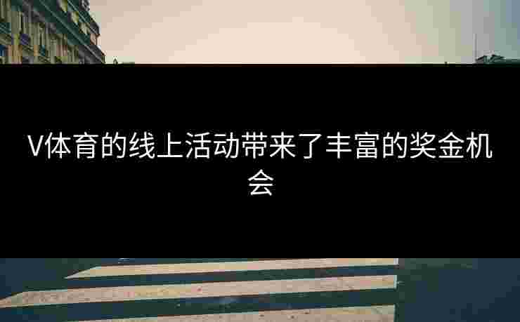 V体育的线上活动带来了丰富的奖金机会 V体育的线上活动带来了丰富的奖金机会