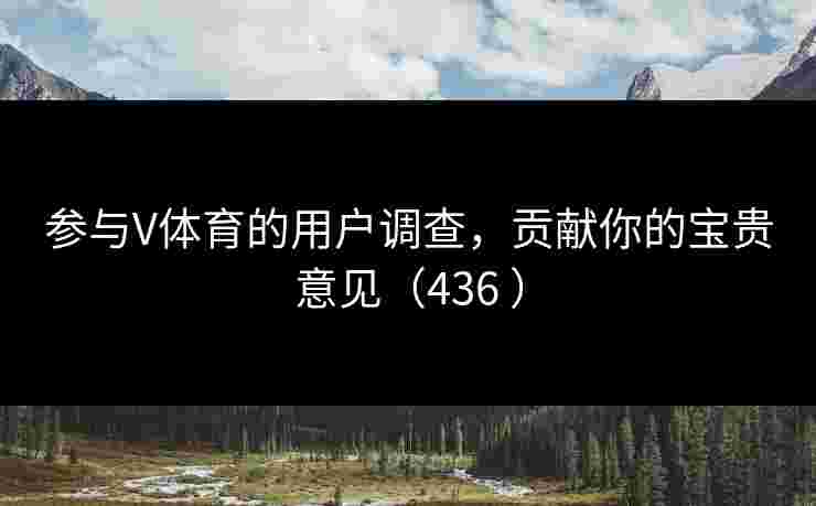 参与V体育的用户调查,贡献你的宝贵意见(436 ) 参与V体育的用户调查,贡献你的宝贵意见(436 )