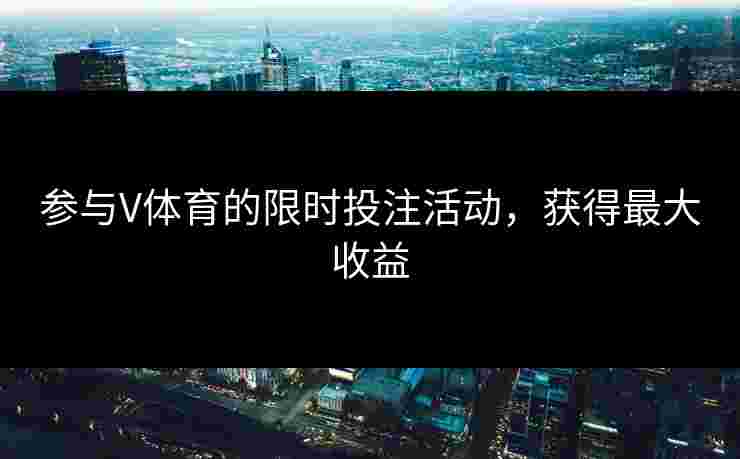 参与V体育的限时投注活动,获得最大收益 参与V体育的限时投注活动,获得最大收益