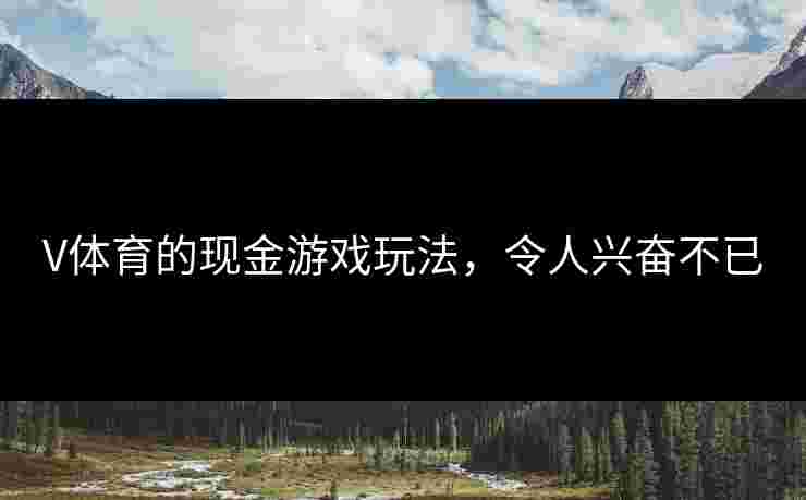 V体育的现金游戏玩法，令人兴奋不已