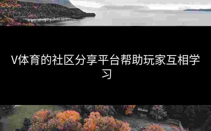 V体育的社区分享平台帮助玩家互相学习 V体育的社区分享平台帮助玩家互相学习