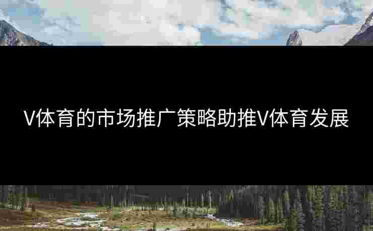 V体育的市场推广策略助推V体育发展