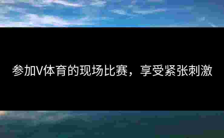 参加V体育的现场比赛，享受紧张刺激