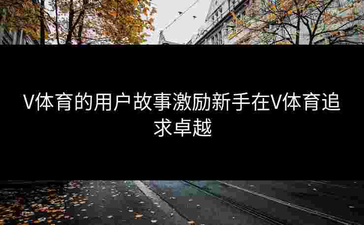 V体育的用户故事激励新手在V体育追求卓越