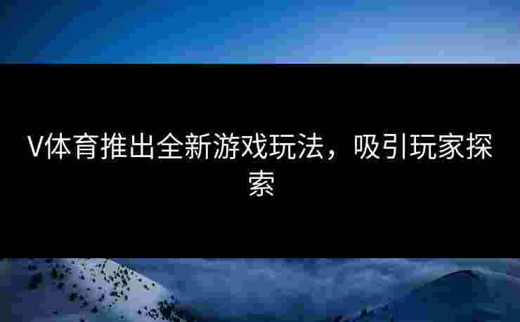 V体育推出全新游戏玩法,吸引玩家探索 V体育推出全新游戏玩法,吸引玩家探索