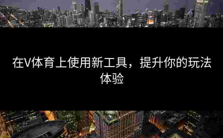 在V体育上使用新工具，提升你的玩法体验