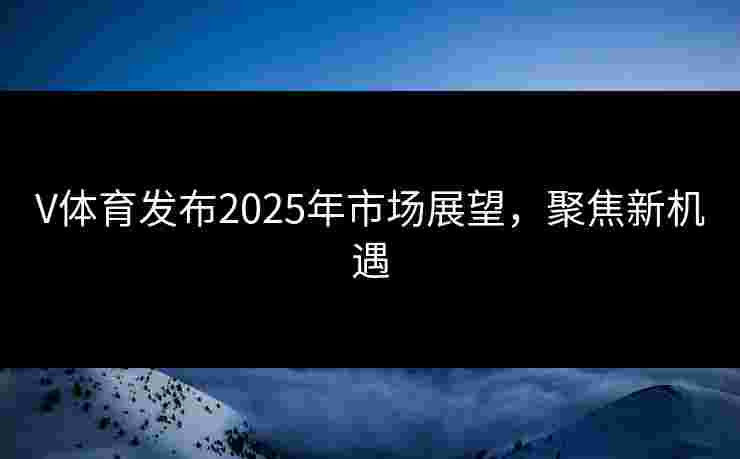 V体育发布2025年市场展望，聚焦新机遇