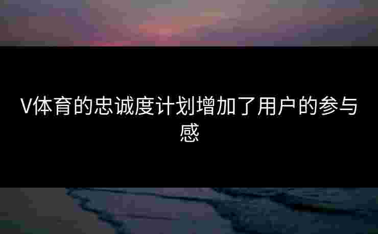 V体育的忠诚度计划增加了用户的参与感