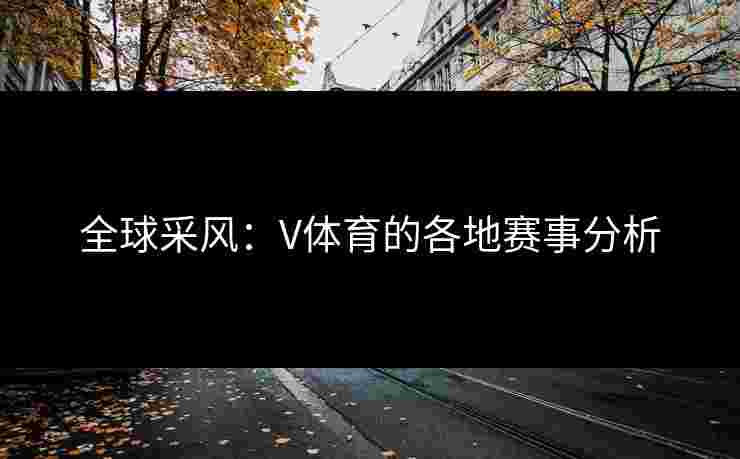 全球采风:V体育的各地赛事分析 全球采风:V体育的各地赛事分析