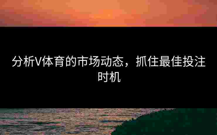 分析V体育的市场动态,抓住最佳投注时机 分析V体育的市场动态,抓住最佳投注时机