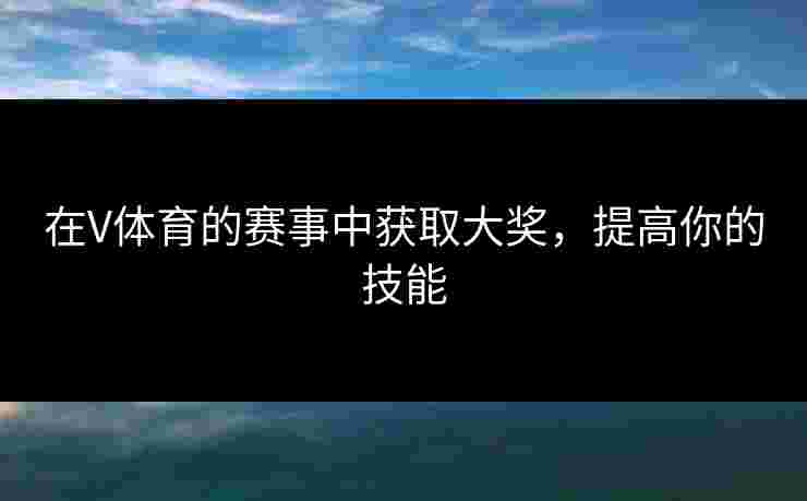 在V体育的赛事中获取大奖，提高你的技能