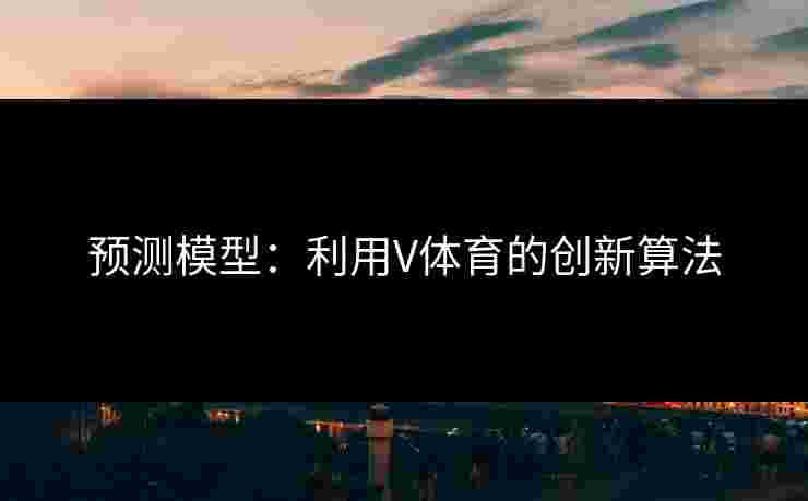 预测模型：利用V体育的创新算法