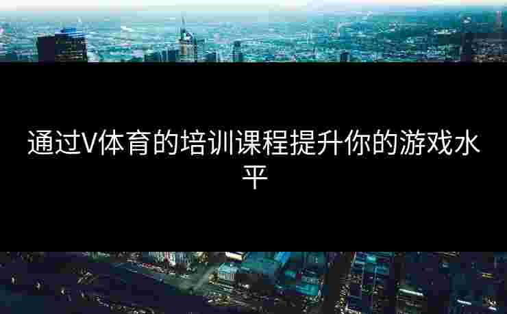 通过V体育的培训课程提升你的游戏水平