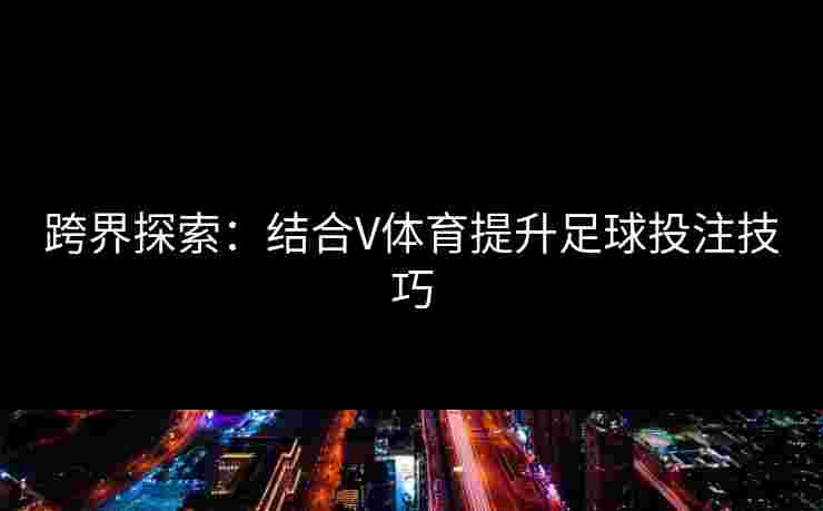 跨界探索:结合V体育提升足球投注技巧 跨界探索:结合V体育提升足球投注技巧