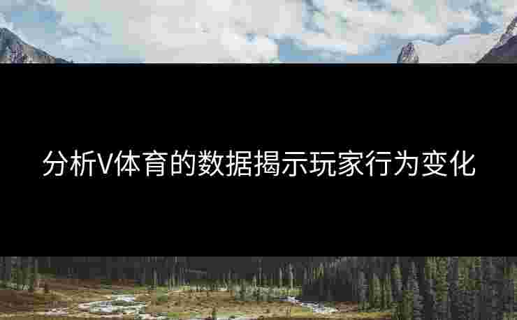分析V体育的数据揭示玩家行为变化