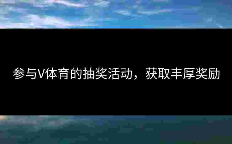 参与V体育的抽奖活动,获取丰厚奖励 参与V体育的抽奖活动,获取丰厚奖励