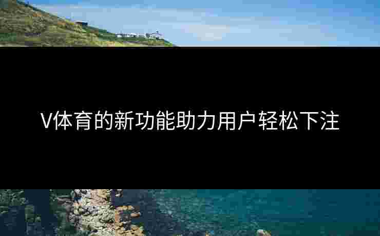 V体育的新功能助力用户轻松下注