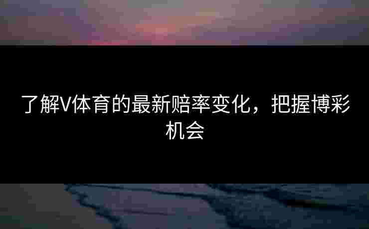 了解V体育的最新赔率变化,把握博彩机会 了解V体育的最新赔率变化,把握博彩机会
