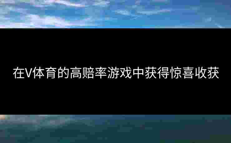 在V体育的高赔率游戏中获得惊喜收获
