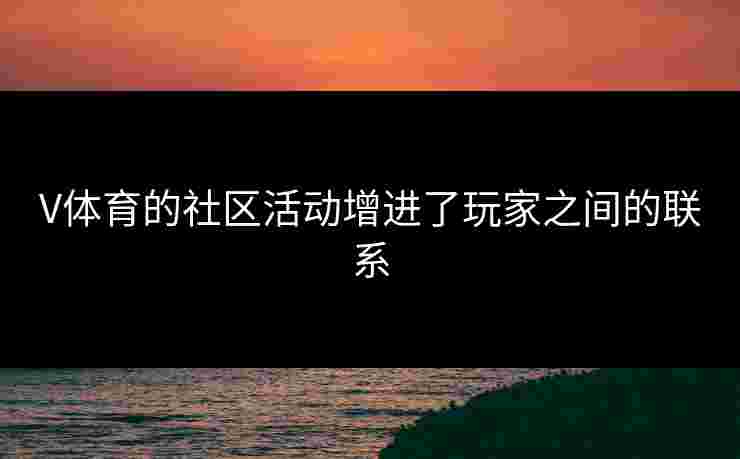 V体育的社区活动增进了玩家之间的联系 V体育的社区活动增进了玩家之间的联系