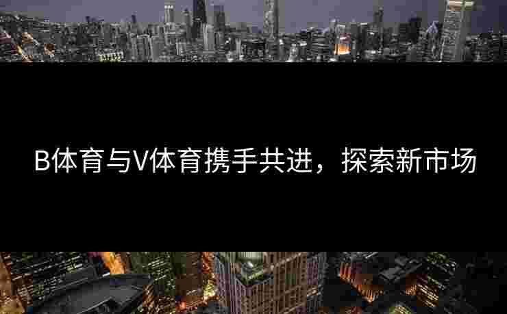 B体育与V体育携手共进，探索新市场