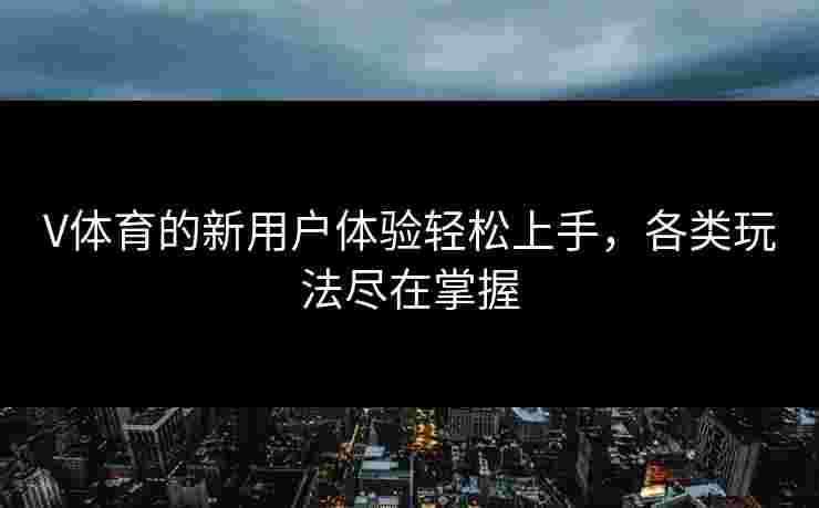 V体育的新用户体验轻松上手，各类玩法尽在掌握