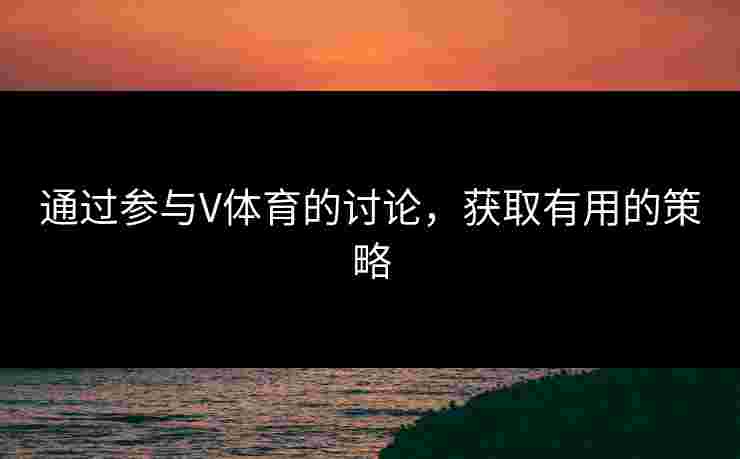 通过参与V体育的讨论,获取有用的策略 通过参与V体育的讨论,获取有用的策略