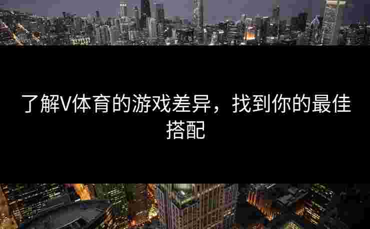 了解V体育的游戏差异，找到你的最佳搭配