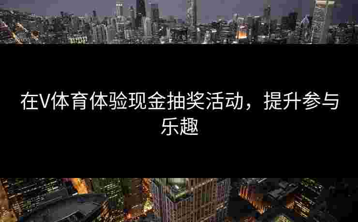 在V体育体验现金抽奖活动,提升参与乐趣 在V体育体验现金抽奖活动,提升参与乐趣
