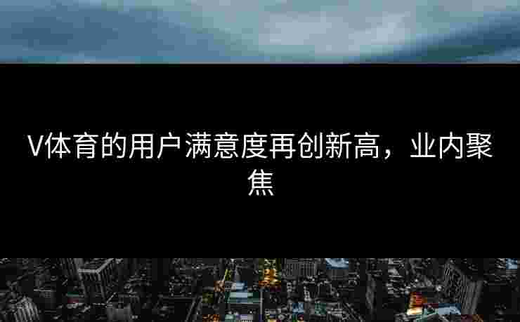 V体育的用户满意度再创新高,业内聚焦 V体育的用户满意度再创新高,业内聚焦