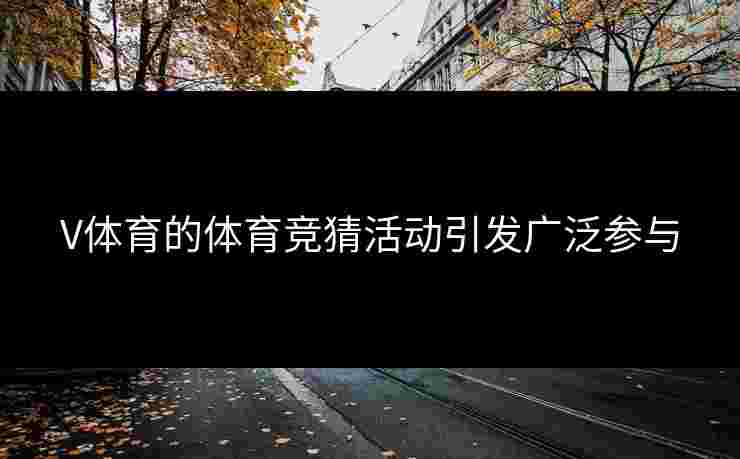 V体育的体育竞猜活动引发广泛参与 V体育的体育竞猜活动引发广泛参与