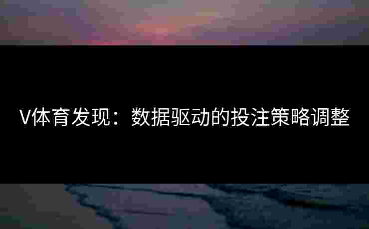 V体育发现：数据驱动的投注策略调整