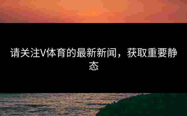 请关注V体育的最新新闻，获取重要静态
