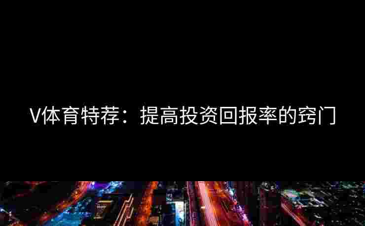 V体育特荐:提高投资回报率的窍门 V体育特荐:提高投资回报率的窍门