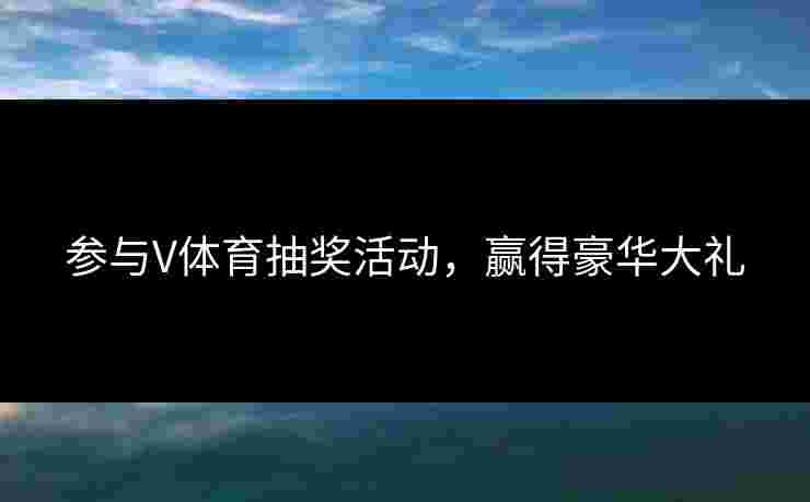 参与V体育抽奖活动,赢得豪华大礼 参与V体育抽奖活动,赢得豪华大礼