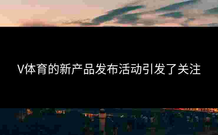 V体育的新产品发布活动引发了关注 V体育的新产品发布活动引发了关注