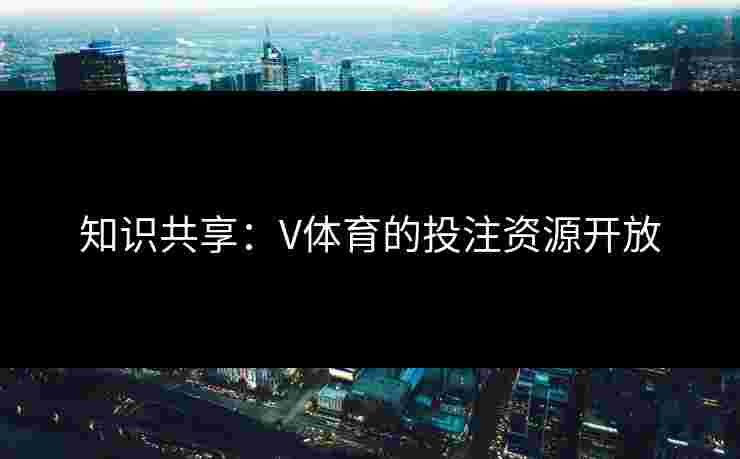 知识共享：V体育的投注资源开放