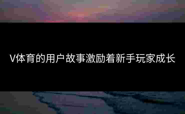 V体育的用户故事激励着新手玩家成长