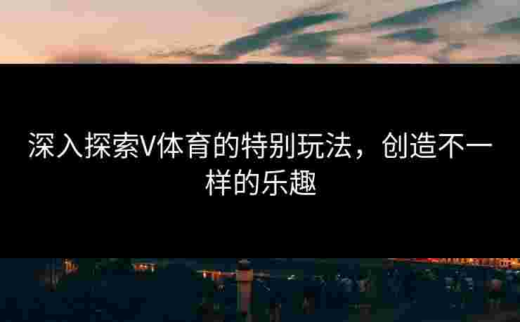 深入探索V体育的特别玩法，创造不一样的乐趣