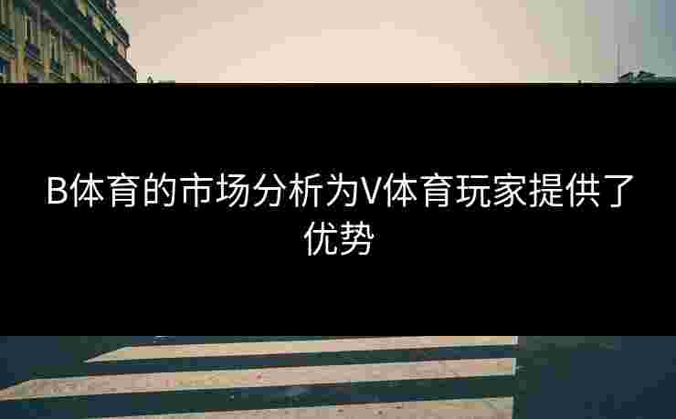 B体育的市场分析为V体育玩家提供了优势