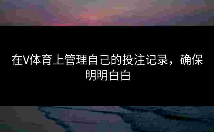 在V体育上管理自己的投注记录,确保明明白白 在V体育上管理自己的投注记录,确保明明白白