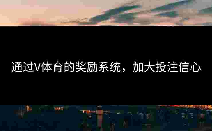 通过V体育的奖励系统，加大投注信心