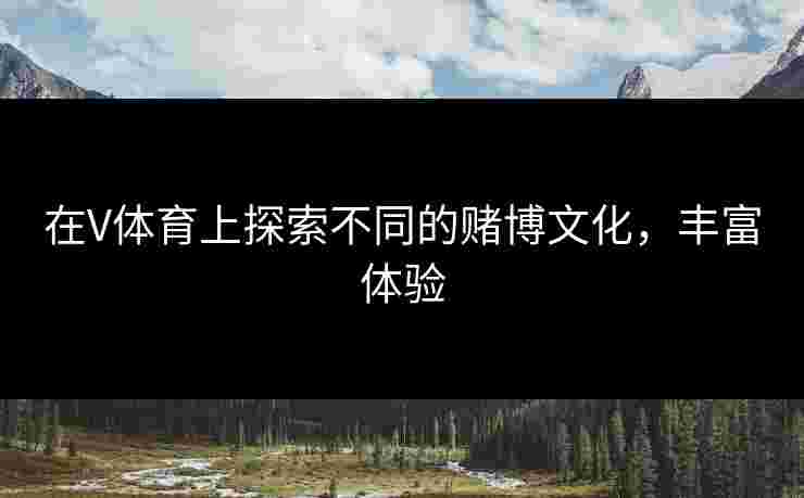 在V体育上探索不同的赌博文化，丰富体验