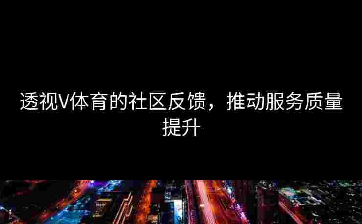 透视V体育的社区反馈,推动服务质量提升 透视V体育的社区反馈,推动服务质量提升